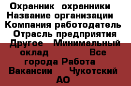 Охранник. охранники › Название организации ­ Компания-работодатель › Отрасль предприятия ­ Другое › Минимальный оклад ­ 50 000 - Все города Работа » Вакансии   . Чукотский АО